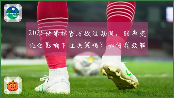 2026世界杯官方投注期间，赔率变化会影响下注决策吗？如何有效解读？