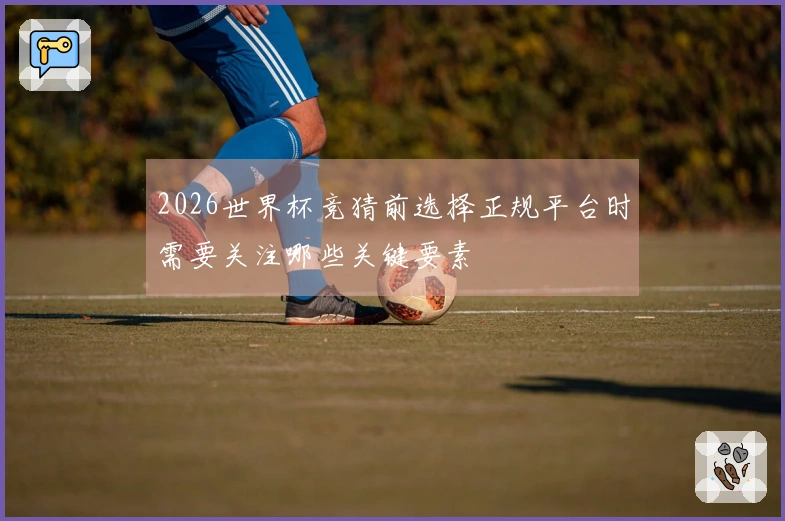 2026世界杯竞猜前选择正规平台时需要关注哪些关键要素