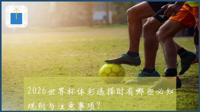 2026世界杯体彩选择时有哪些必知规则与注意事项？