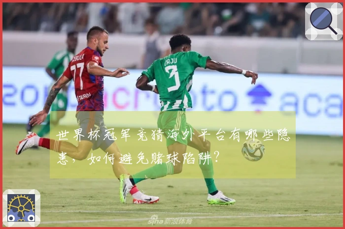 世界杯冠军竞猜海外平台有哪些隐患，如何避免赌球陷阱？