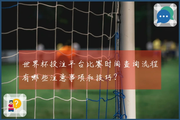 世界杯投注平台比赛时间查询流程有哪些注意事项和技巧？