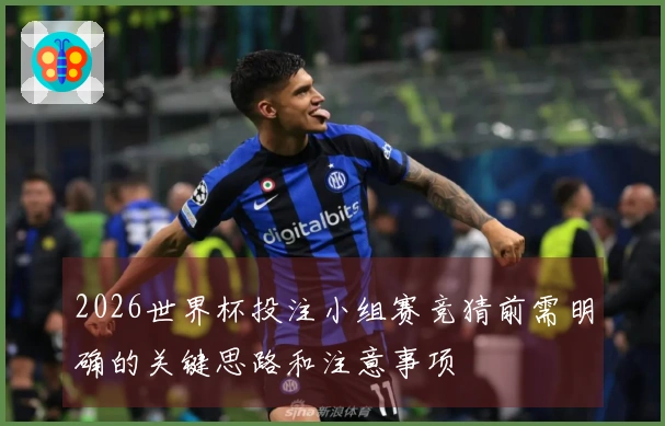 2026世界杯投注小组赛竞猜前需明确的关键思路和注意事项
