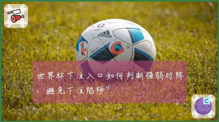 世界杯下注入口如何判断强弱对阵，避免下注陷阱？