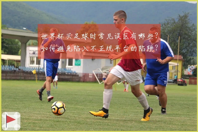 世界杯买足球时常见误区有哪些？如何避免陷入不正规平台的陷阱？