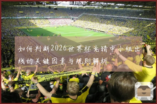 如何判断2026世界杯竞猜中小组出线的关键因素与规则解析