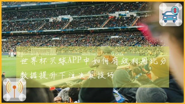 世界杯买球APP中如何有效利用比分数据提升下注决策技巧