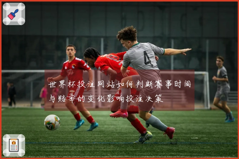 世界杯投注网站如何判断赛事时间与赔率的变化影响投注决策
