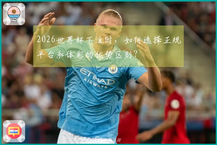 2026世界杯下注时，如何选择正规平台和体彩的优势区别？