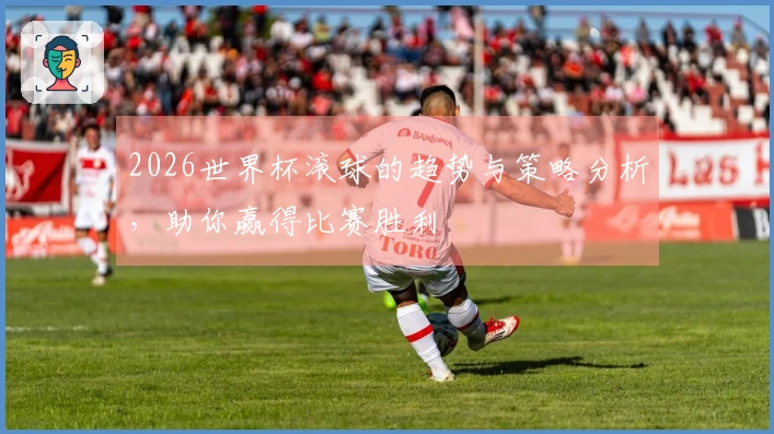 2026世界杯滚球的趋势与策略分析，助你赢得比赛胜利