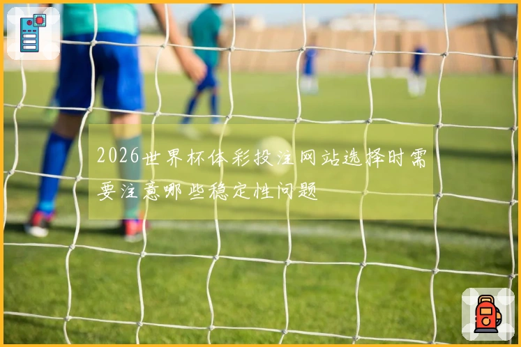 2026世界杯体彩投注网站选择时需要注意哪些稳定性问题