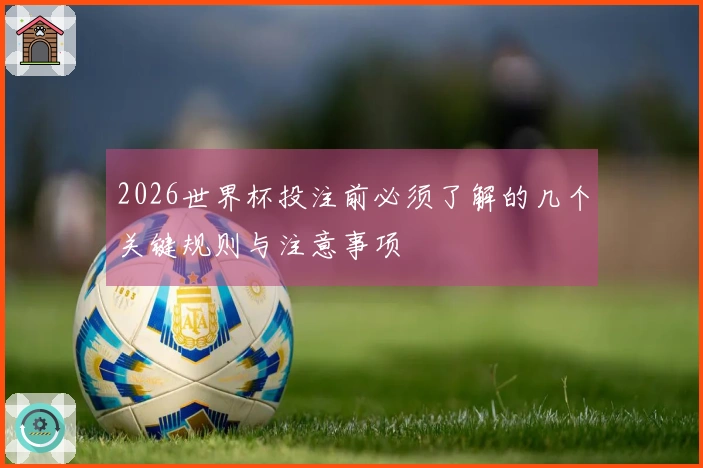 2026世界杯投注前必须了解的几个关键规则与注意事项