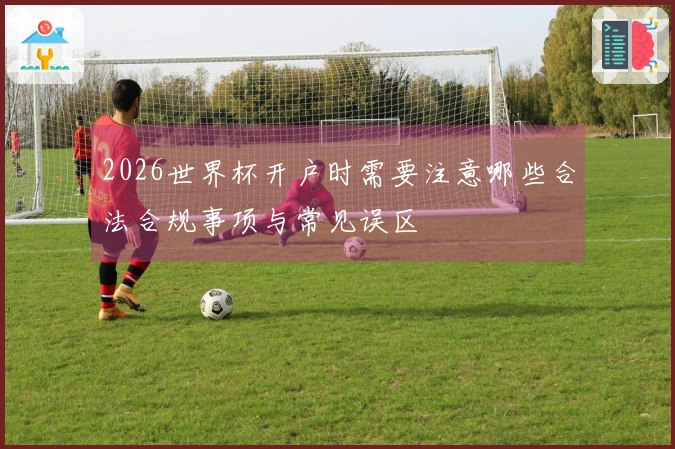 2026世界杯开户时需要注意哪些合法合规事项与常见误区