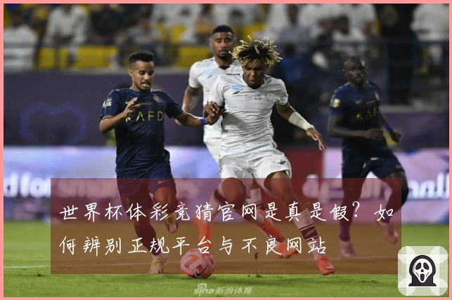 世界杯体彩竞猜官网是真是假？如何辨别正规平台与不良网站