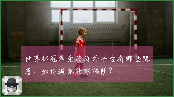 世界杯冠军竞猜海外平台有哪些隐患，如何避免赌球陷阱？