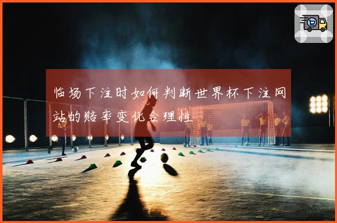 临场下注时如何判断世界杯下注网站的赔率变化合理性