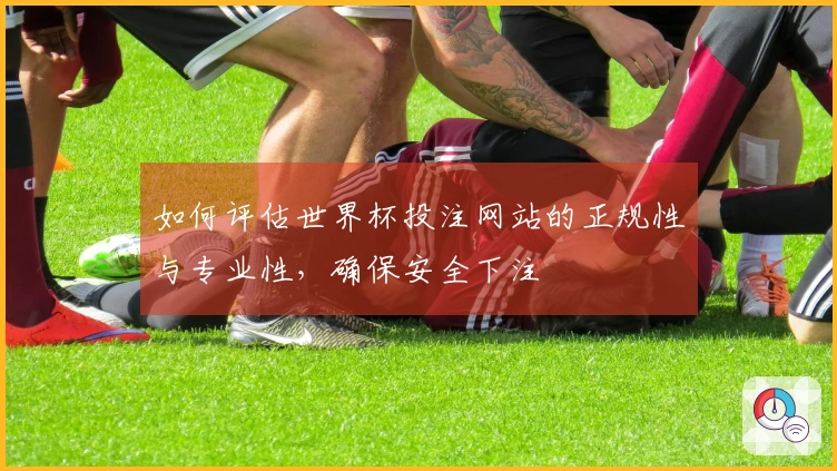 如何评估世界杯投注网站的正规性与专业性，确保安全下注