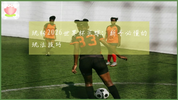 玩转2026世界杯买球：新手必懂的玩法技巧