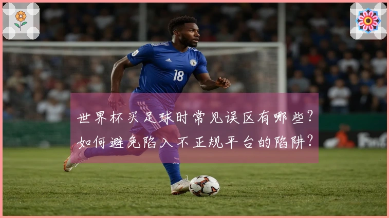 世界杯买足球时常见误区有哪些？如何避免陷入不正规平台的陷阱？