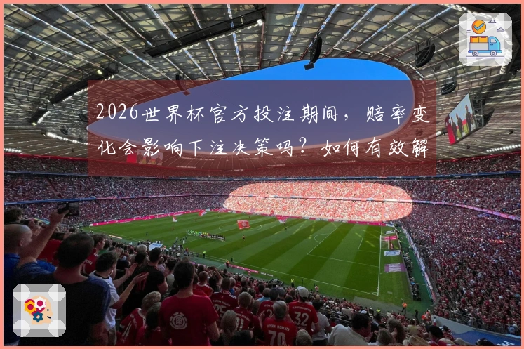 2026世界杯官方投注期间，赔率变化会影响下注决策吗？如何有效解读？