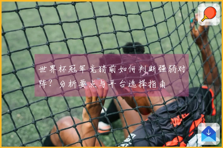 世界杯冠军竞猜前如何判断强弱对阵？分析要点与平台选择指南