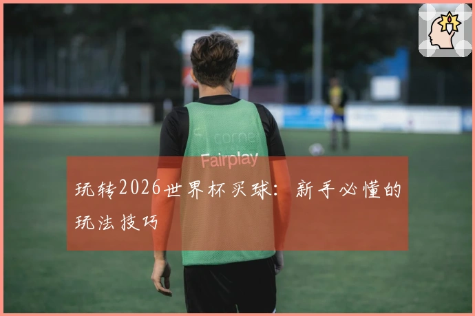玩转2026世界杯买球：新手必懂的玩法技巧