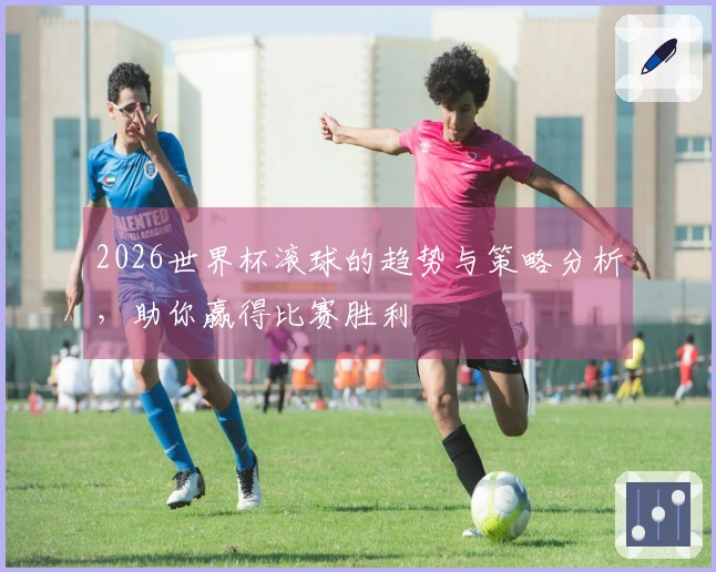 2026世界杯滚球的趋势与策略分析，助你赢得比赛胜利