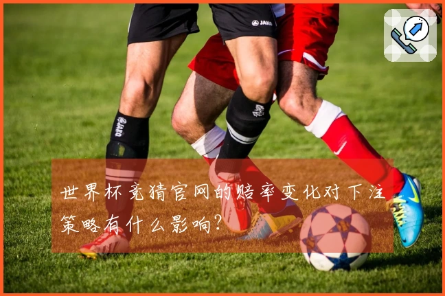 世界杯竞猜官网的赔率变化对下注策略有什么影响？