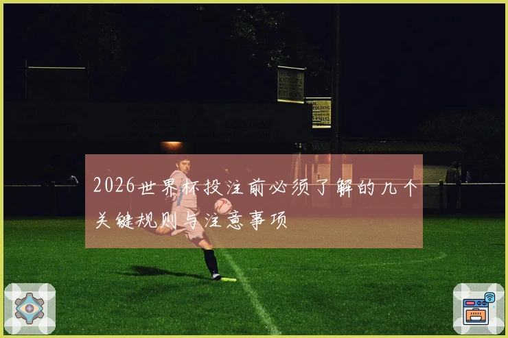 2026世界杯投注前必须了解的几个关键规则与注意事项