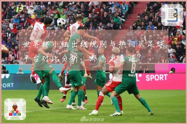 世界杯小组出线规则与热门买足球平台对比分析，哪个更靠谱？