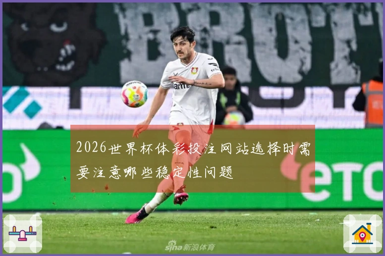 2026世界杯体彩投注网站选择时需要注意哪些稳定性问题