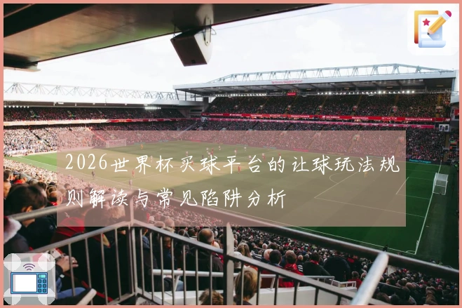 2026世界杯买球平台的让球玩法规则解读与常见陷阱分析