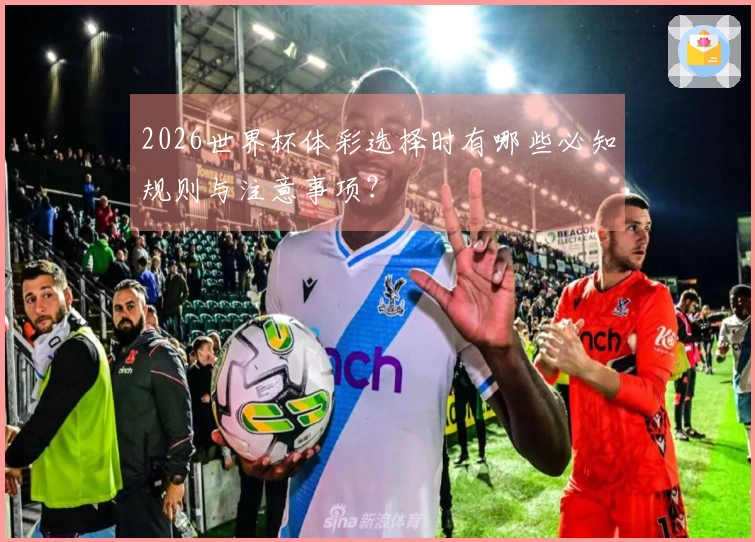 2026世界杯体彩选择时有哪些必知规则与注意事项？